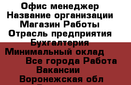 Офис-менеджер › Название организации ­ Магазин Работы › Отрасль предприятия ­ Бухгалтерия › Минимальный оклад ­ 20 000 - Все города Работа » Вакансии   . Воронежская обл.,Воронеж г.